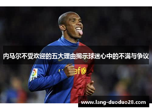 内马尔不受欢迎的五大理由揭示球迷心中的不满与争议