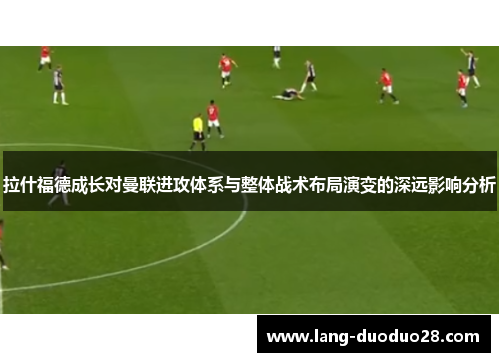 拉什福德成长对曼联进攻体系与整体战术布局演变的深远影响分析