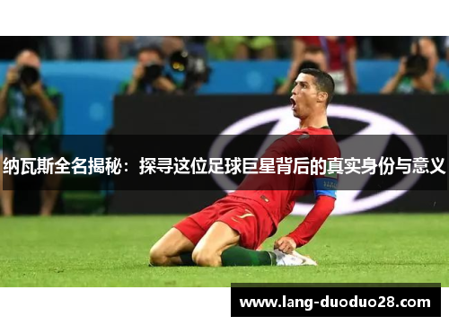 纳瓦斯全名揭秘：探寻这位足球巨星背后的真实身份与意义