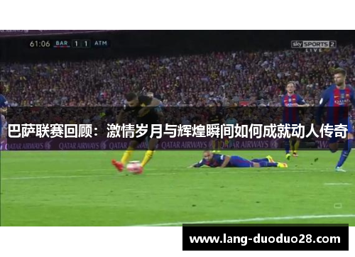 巴萨联赛回顾：激情岁月与辉煌瞬间如何成就动人传奇