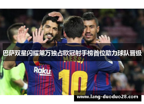 巴萨双星闪耀莱万独占欧冠射手榜首位助力球队晋级 巴萨双星闪耀莱万独占欧冠射手榜首位助力球队晋级