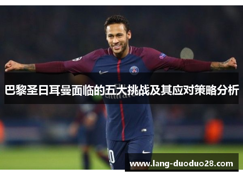 巴黎圣日耳曼面临的五大挑战及其应对策略分析