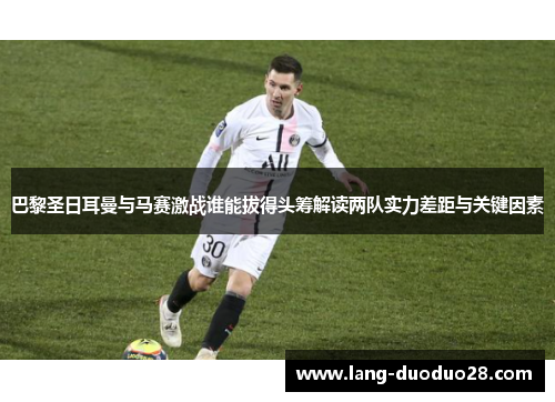 巴黎圣日耳曼与马赛激战谁能拔得头筹解读两队实力差距与关键因素 巴黎圣日耳曼与马赛激战谁能拔得头筹解读两队实力差距与关键因素