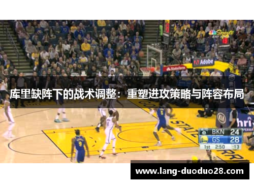 库里缺阵下的战术调整：重塑进攻策略与阵容布局