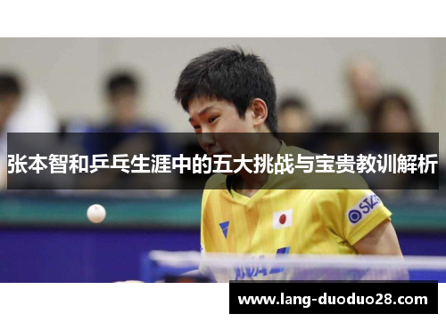 张本智和乒乓生涯中的五大挑战与宝贵教训解析 张本智和乒乓生涯中的五大挑战与宝贵教训解析