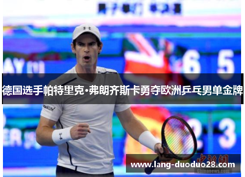 德国选手帕特里克·弗朗齐斯卡勇夺欧洲乒乓男单金牌 德国选手帕特里克·弗朗齐斯卡勇夺欧洲乒乓男单金牌