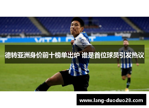 德转亚洲身价前十榜单出炉 谁是首位球员引发热议
