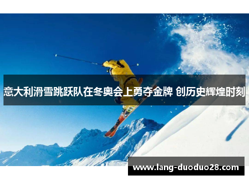 意大利滑雪跳跃队在冬奥会上勇夺金牌 创历史辉煌时刻