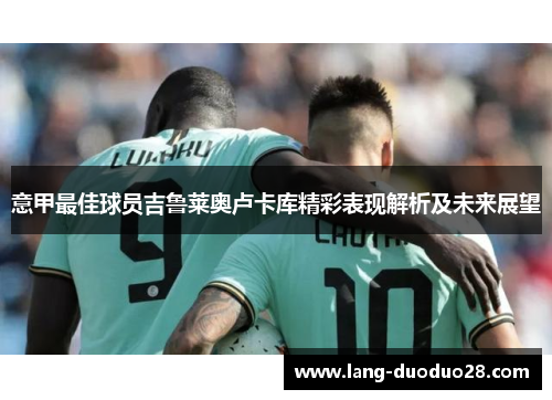 意甲最佳球员吉鲁莱奥卢卡库精彩表现解析及未来展望 意甲最佳球员吉鲁莱奥卢卡库精彩表现解析及未来展望