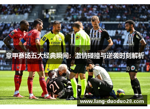 意甲赛场五大经典瞬间:激情碰撞与逆袭时刻解析 意甲赛场五大经典瞬间:激情碰撞与逆袭时刻解析