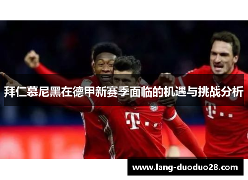 拜仁慕尼黑在德甲新赛季面临的机遇与挑战分析 拜仁慕尼黑在德甲新赛季面临的机遇与挑战分析