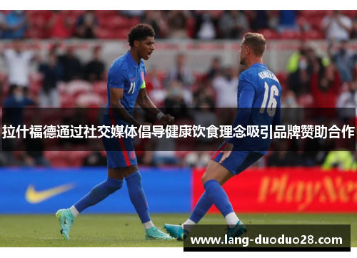 拉什福德通过社交媒体倡导健康饮食理念吸引品牌赞助合作