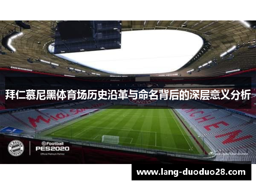拜仁慕尼黑体育场历史沿革与命名背后的深层意义分析