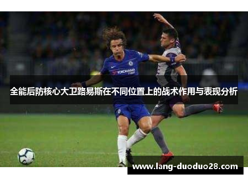 全能后防核心大卫路易斯在不同位置上的战术作用与表现分析 全能后防核心大卫路易斯在不同位置上的战术作用与表现分析