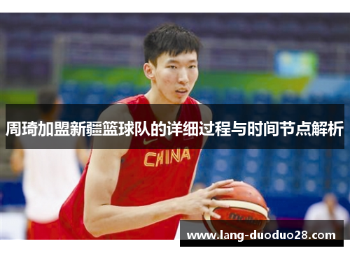 周琦加盟新疆篮球队的详细过程与时间节点解析 周琦加盟新疆篮球队的详细过程与时间节点解析