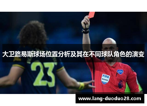 大卫路易斯球场位置分析及其在不同球队角色的演变