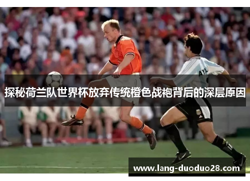 探秘荷兰队世界杯放弃传统橙色战袍背后的深层原因
