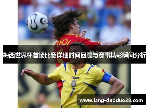 梅西世界杯首场比赛详细时间回顾与赛事精彩瞬间分析