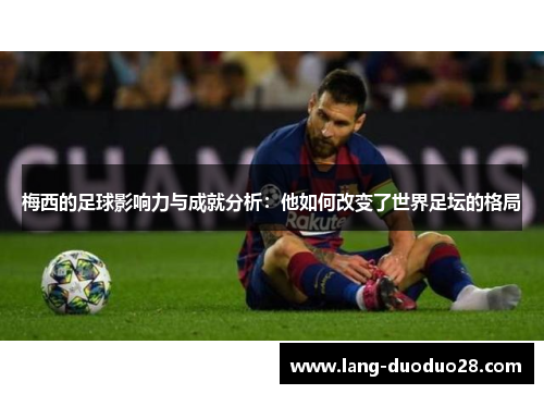 梅西的足球影响力与成就分析：他如何改变了世界足坛的格局