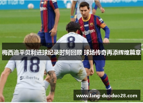 梅西追平贝利进球纪录时刻回顾 球场传奇再添辉煌篇章