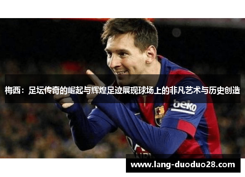 梅西：足坛传奇的崛起与辉煌足迹展现球场上的非凡艺术与历史创造