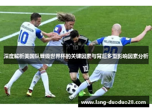 深度解析美国队晋级世界杯的关键因素与背后多重影响因素分析