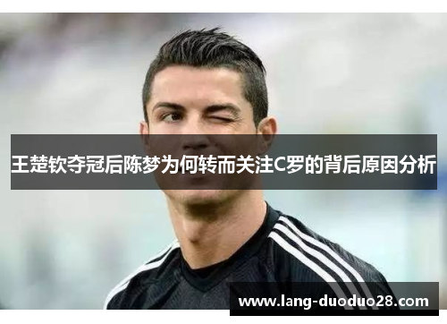 王楚钦夺冠后陈梦为何转而关注C罗的背后原因分析