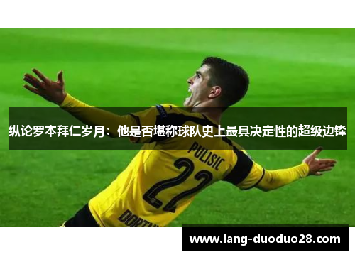 纵论罗本拜仁岁月：他是否堪称球队史上最具决定性的超级边锋