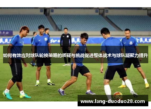 如何有效应对球队轮换策略的质疑与挑战促进整体战术与球队凝聚力提升