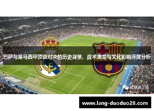 巴萨与皇马西甲顶级对决的历史背景、战术演变与文化影响深度分析