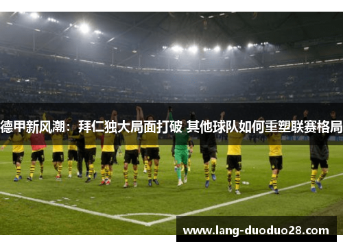 德甲新风潮:拜仁独大局面打破 其他球队如何重塑联赛格局 德甲新风潮:拜仁独大局面打破 其他球队如何重塑联赛格局