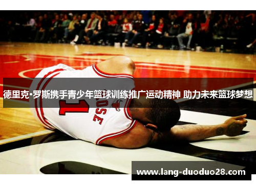 德里克·罗斯携手青少年篮球训练推广运动精神 助力未来篮球梦想 德里克·罗斯携手青少年篮球训练推广运动精神 助力未来篮球梦想