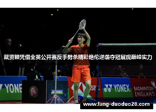 戴资颖凭借全英公开赛反手劈杀精彩绝伦逆袭夺冠展现巅峰实力 戴资颖凭借全英公开赛反手劈杀精彩绝伦逆袭夺冠展现巅峰实力