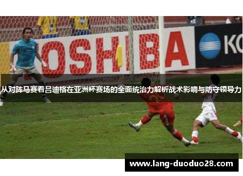 从对阵马赛看吕迪格在亚洲杯赛场的全面统治力解析战术影响与防守领导力