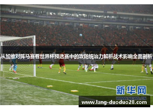 从加维对阵马赛看世界杯预选赛中的攻防统治力解析战术影响全面剖析 从加维对阵马赛看世界杯预选赛中的攻防统治力解析战术影响全面剖析