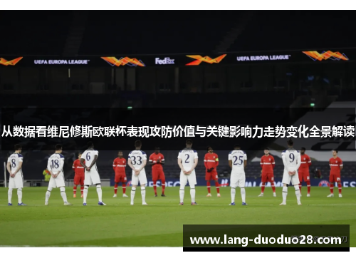 从数据看维尼修斯欧联杯表现攻防价值与关键影响力走势变化全景解读