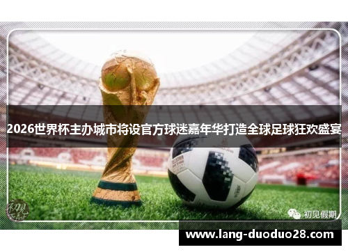 2026世界杯主办城市将设官方球迷嘉年华打造全球足球狂欢盛宴