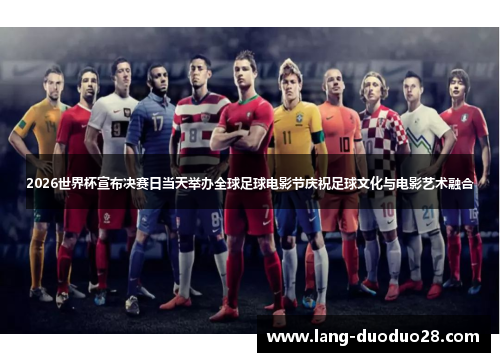 2026世界杯宣布决赛日当天举办全球足球电影节庆祝足球文化与电影艺术融合