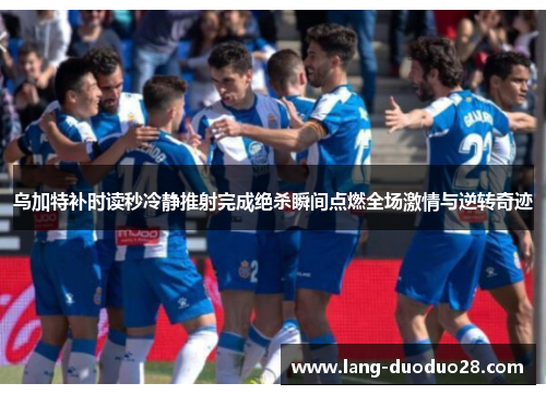 乌加特补时读秒冷静推射完成绝杀瞬间点燃全场激情与逆转奇迹