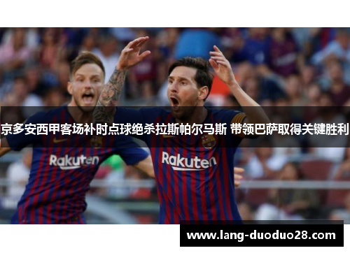京多安西甲客场补时点球绝杀拉斯帕尔马斯 带领巴萨取得关键胜利 京多安西甲客场补时点球绝杀拉斯帕尔马斯 带领巴萨取得关键胜利