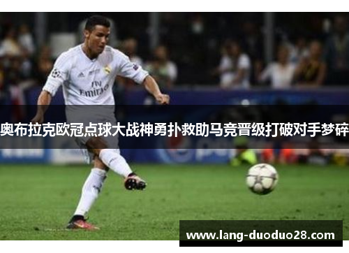 奥布拉克欧冠点球大战神勇扑救助马竞晋级打破对手梦碎