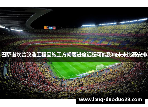 巴萨诺坎普改造工程因施工方问题进度迟缓可能影响未来比赛安排