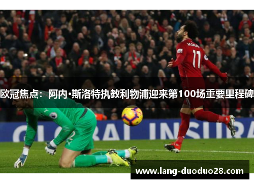 欧冠焦点:阿内·斯洛特执教利物浦迎来第100场重要里程碑 欧冠焦点:阿内·斯洛特执教利物浦迎来第100场重要里程碑