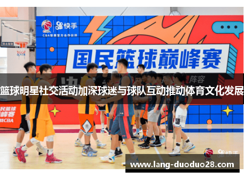 篮球明星社交活动加深球迷与球队互动推动体育文化发展