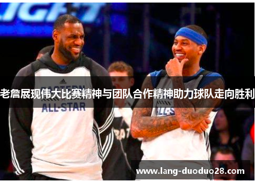 老詹展现伟大比赛精神与团队合作精神助力球队走向胜利