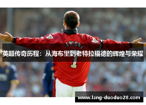 英超传奇历程：从海布里到老特拉福德的辉煌与荣耀