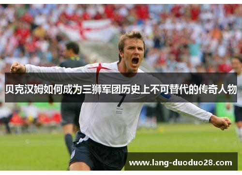 贝克汉姆如何成为三狮军团历史上不可替代的传奇人物