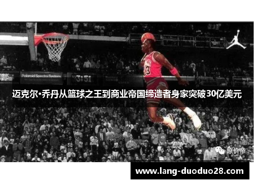 迈克尔·乔丹从篮球之王到商业帝国缔造者身家突破30亿美元