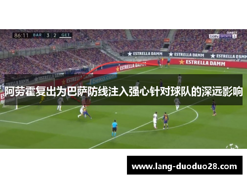 阿劳霍复出为巴萨防线注入强心针对球队的深远影响
