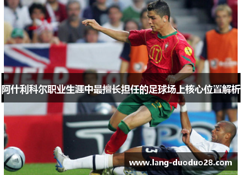 阿什利科尔职业生涯中最擅长担任的足球场上核心位置解析